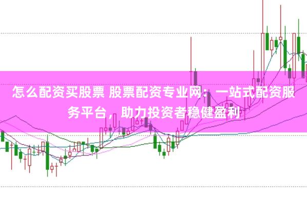 怎么配资买股票 股票配资专业网：一站式配资服务平台，助力投资者稳健盈利