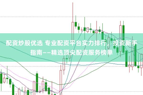 配资炒股优选 专业配资平台实力排行，投资新手指南——精选顶尖配资服务榜单