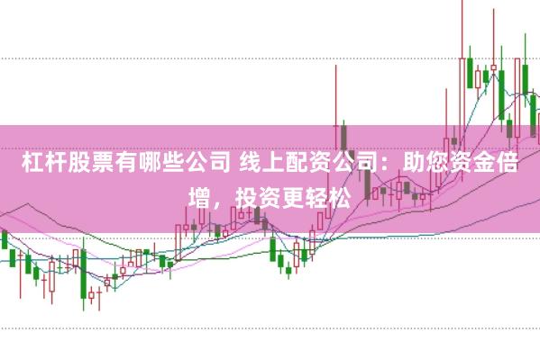杠杆股票有哪些公司 线上配资公司：助您资金倍增，投资更轻松