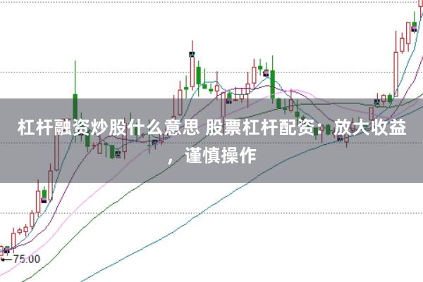 杠杆融资炒股什么意思 股票杠杆配资：放大收益，谨慎操作
