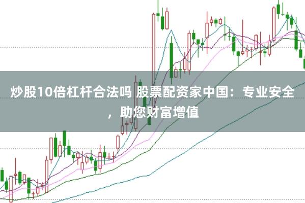炒股10倍杠杆合法吗 股票配资家中国：专业安全，助您财富增值