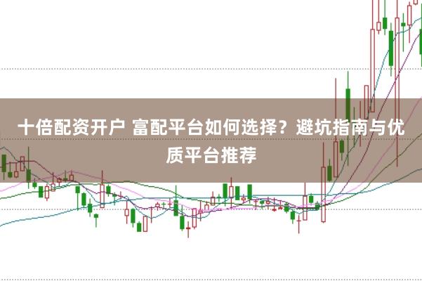 十倍配资开户 富配平台如何选择？避坑指南与优质平台推荐