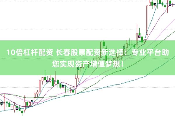 10倍杠杆配资 长春股票配资新选择：专业平台助您实现资产增值梦想！