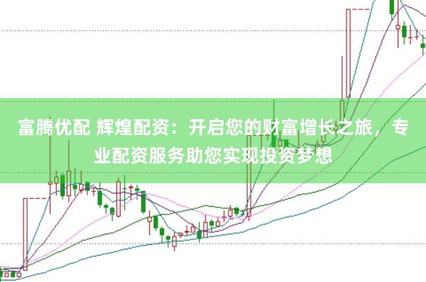 富腾优配 辉煌配资：开启您的财富增长之旅，专业配资服务助您实现投资梦想