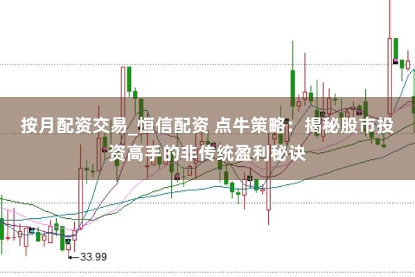 按月配资交易_恒信配资 点牛策略：揭秘股市投资高手的非传统盈利秘诀