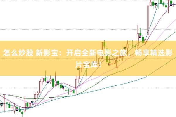 怎么炒股 新影宝：开启全新电影之旅，畅享精选影片宝库！