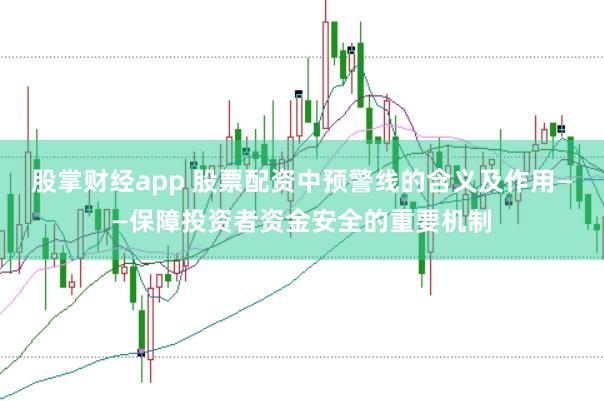 股掌财经app 股票配资中预警线的含义及作用——保障投资者资金安全的重要机制