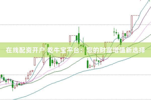 在线配资开户 乾牛宝平台：您的财富增值新选择