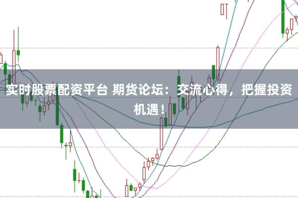 实时股票配资平台 期货论坛：交流心得，把握投资机遇！