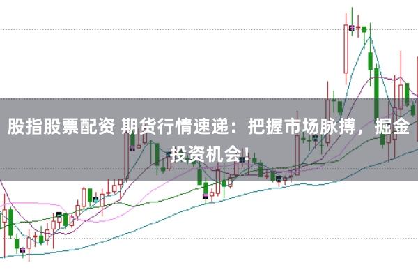 股指股票配资 期货行情速递：把握市场脉搏，掘金投资机会！