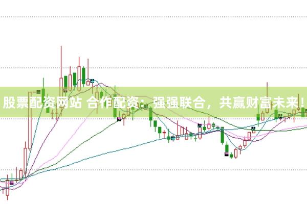 股票配资网站 合作配资：强强联合，共赢财富未来！