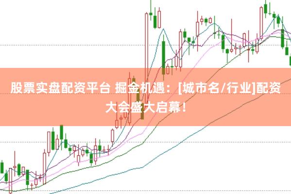 股票实盘配资平台 掘金机遇：[城市名/行业]配资大会盛大启幕！