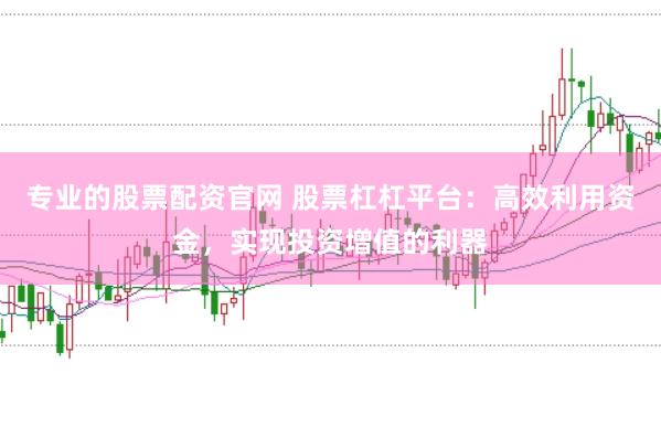 专业的股票配资官网 股票杠杠平台：高效利用资金，实现投资增值的利器