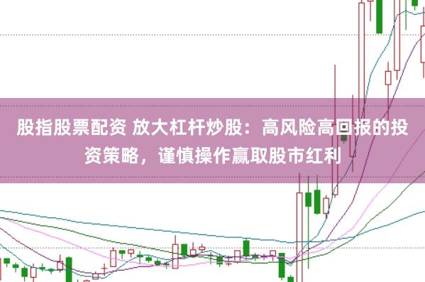 股指股票配资 放大杠杆炒股：高风险高回报的投资策略，谨慎操作赢取股市红利