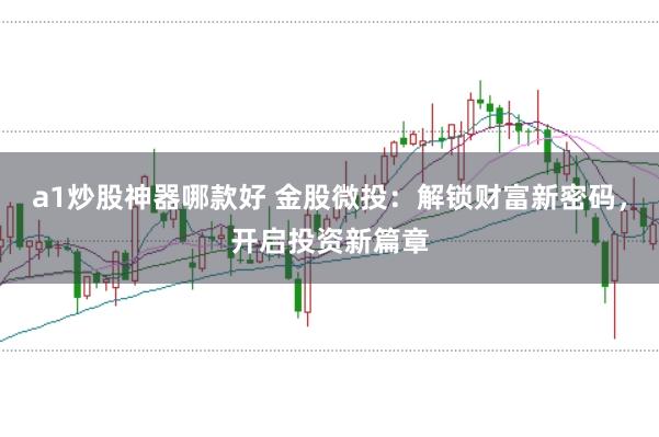 a1炒股神器哪款好 金股微投：解锁财富新密码，开启投资新篇章