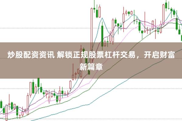 炒股配资资讯 解锁正规股票杠杆交易，开启财富新篇章
