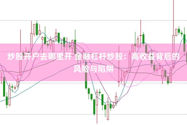 炒股开户去哪里开 金融杠杆炒股：高收益背后的风险与陷阱