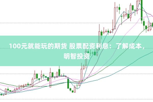 100元就能玩的期货 股票配资利息：了解成本，明智投资