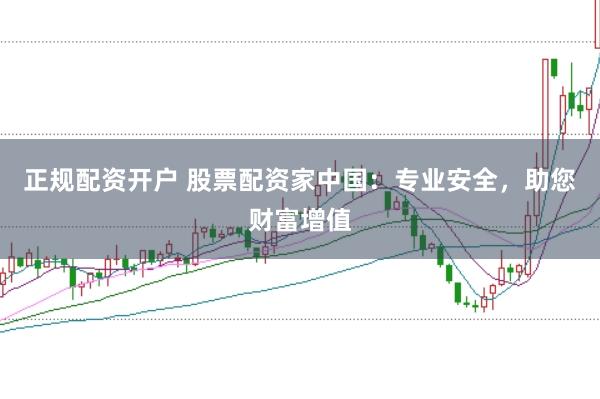 正规配资开户 股票配资家中国：专业安全，助您财富增值