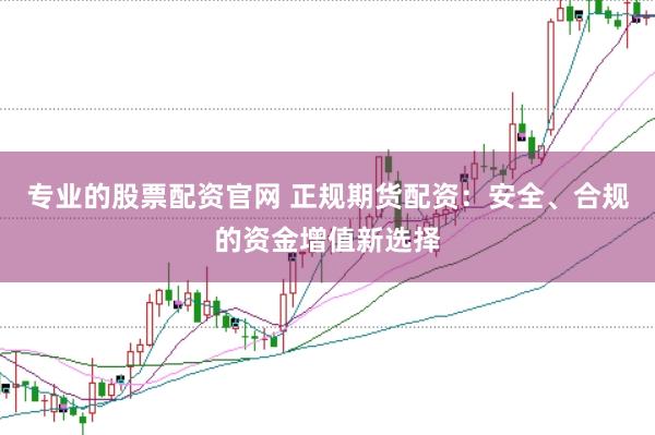 专业的股票配资官网 正规期货配资：安全、合规的资金增值新选择