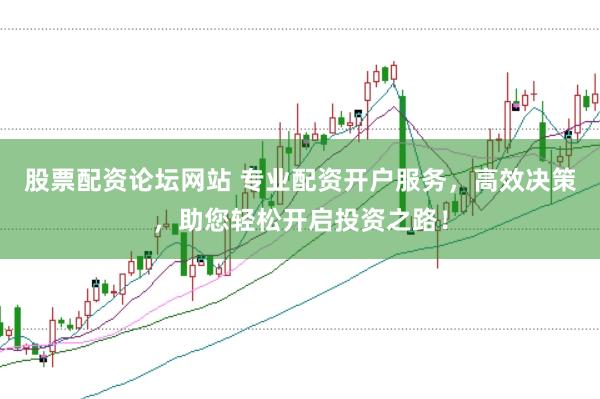 股票配资论坛网站 专业配资开户服务，高效决策，助您轻松开启投资之路！