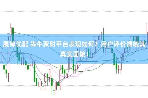 展博优配 犇牛聚财平台表现如何？用户评价揭晓其真实面貌！