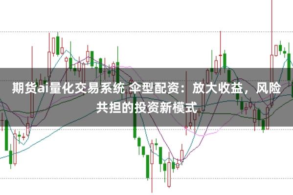 期货ai量化交易系统 伞型配资：放大收益，风险共担的投资新模式