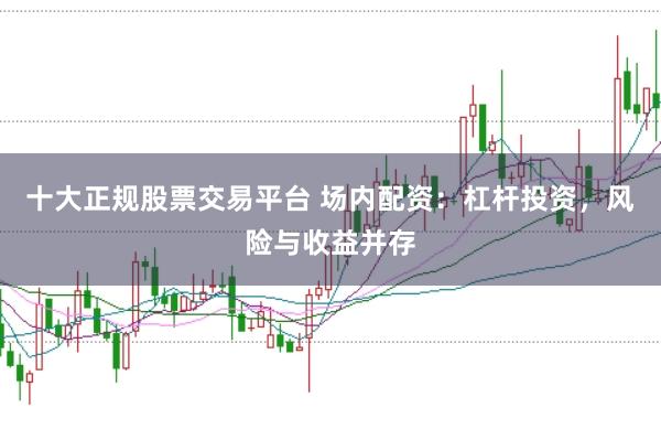 十大正规股票交易平台 场内配资：杠杆投资，风险与收益并存