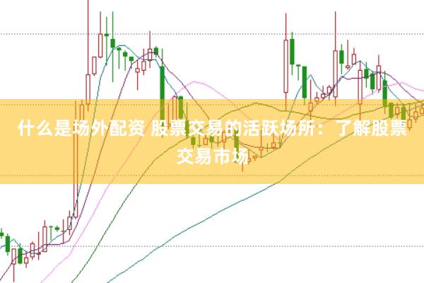 什么是场外配资 股票交易的活跃场所：了解股票交易市场