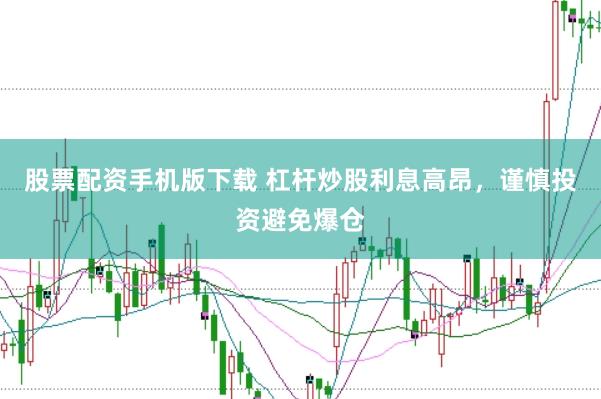 股票配资手机版下载 杠杆炒股利息高昂，谨慎投资避免爆仓