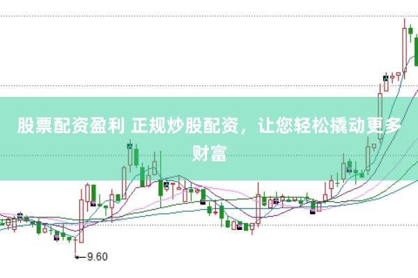 股票配资盈利 正规炒股配资，让您轻松撬动更多财富