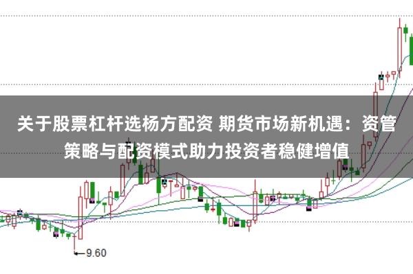 关于股票杠杆选杨方配资 期货市场新机遇：资管策略与配资模式助力投资者稳健增值