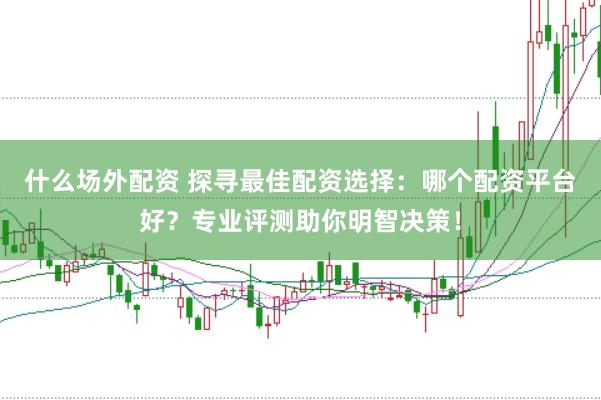 什么场外配资 探寻最佳配资选择：哪个配资平台好？专业评测助你明智决策！