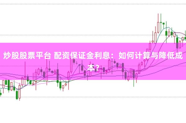炒股股票平台 配资保证金利息：如何计算与降低成本？