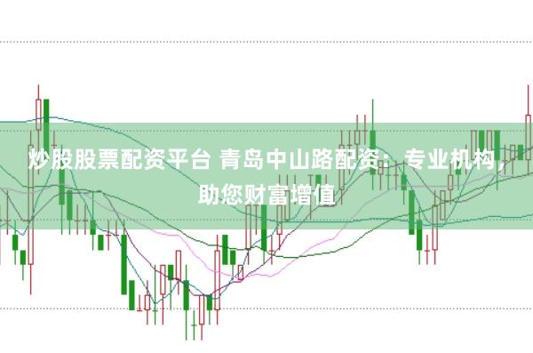炒股股票配资平台 青岛中山路配资：专业机构，助您财富增值