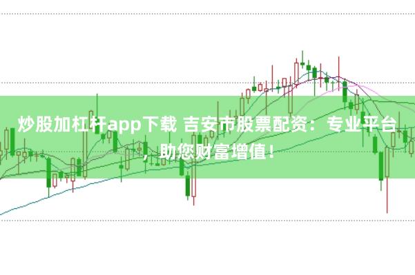 炒股加杠杆app下载 吉安市股票配资：专业平台，助您财富增值！