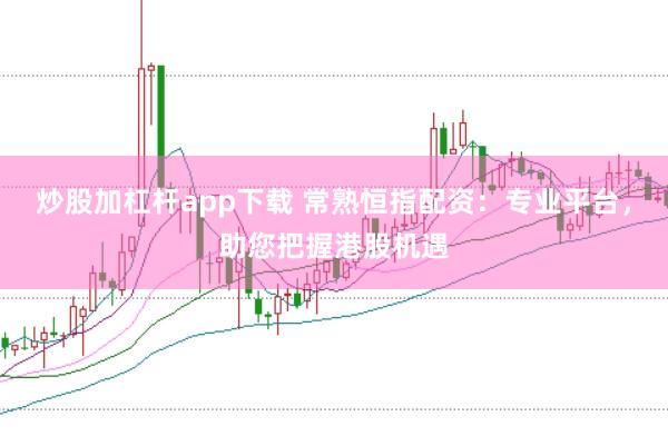 炒股加杠杆app下载 常熟恒指配资：专业平台，助您把握港股机遇