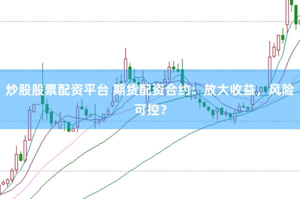 炒股股票配资平台 期货配资合约：放大收益，风险可控？