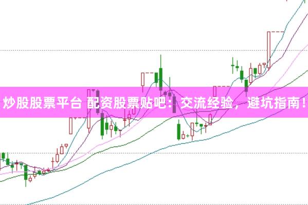 炒股股票平台 配资股票贴吧：交流经验，避坑指南！