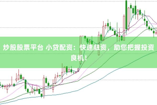 炒股股票平台 小贷配资：快速融资，助您把握投资良机！