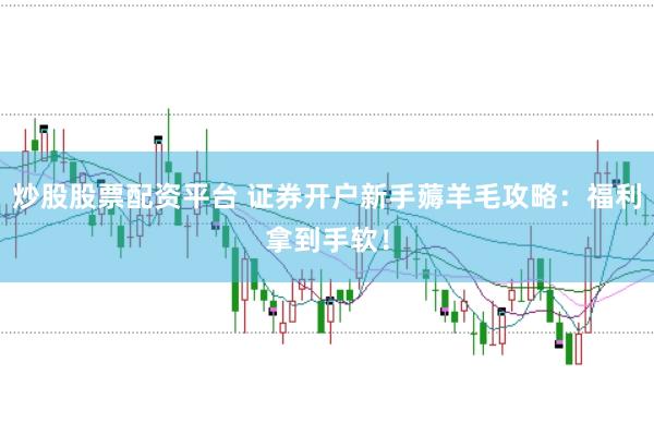 炒股股票配资平台 证券开户新手薅羊毛攻略：福利拿到手软！