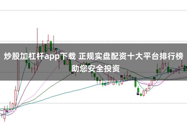 炒股加杠杆app下载 正规实盘配资十大平台排行榜  助您安全投资