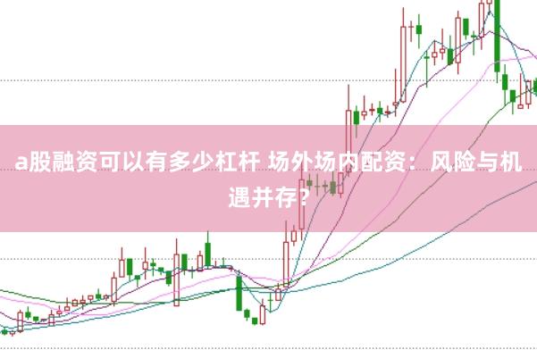 a股融资可以有多少杠杆 场外场内配资：风险与机遇并存？