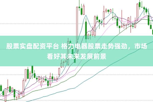 股票实盘配资平台 格力电器股票走势强劲，市场看好其未来发展前景