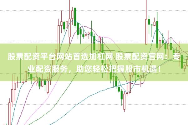 股票配资平台网站首选加杠网 股票配资官网：专业配资服务，助您轻松把握股市机遇！