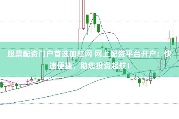 股票配资门户首选加杠网 网上配资平台开户：快速便捷，助您投资起航！