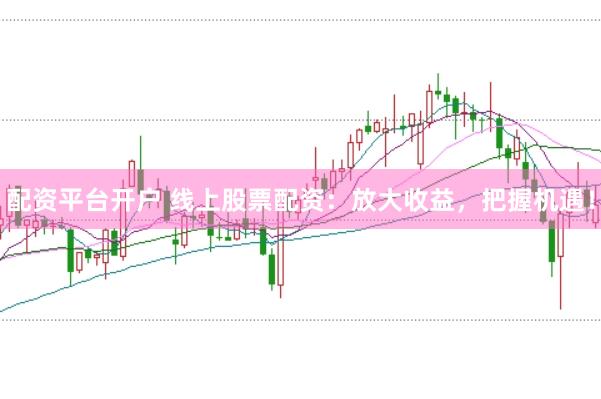 配资平台开户 线上股票配资：放大收益，把握机遇！