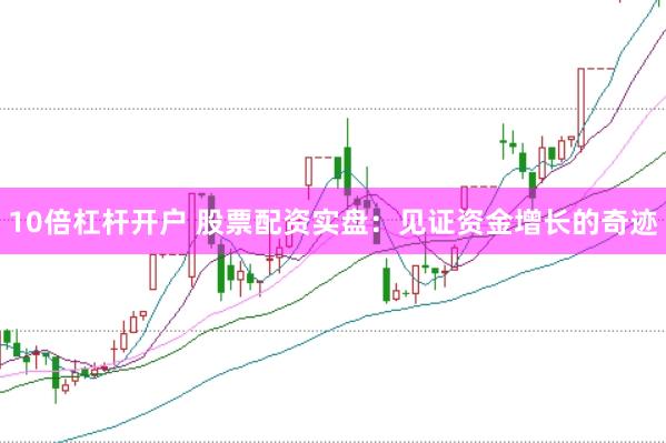 10倍杠杆开户 股票配资实盘：见证资金增长的奇迹