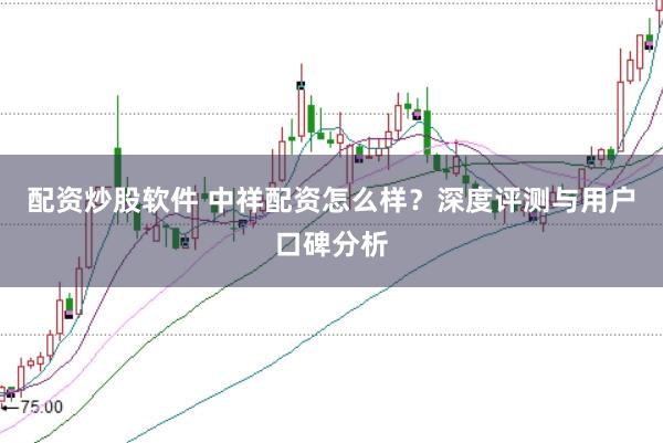 配资炒股软件 中祥配资怎么样？深度评测与用户口碑分析