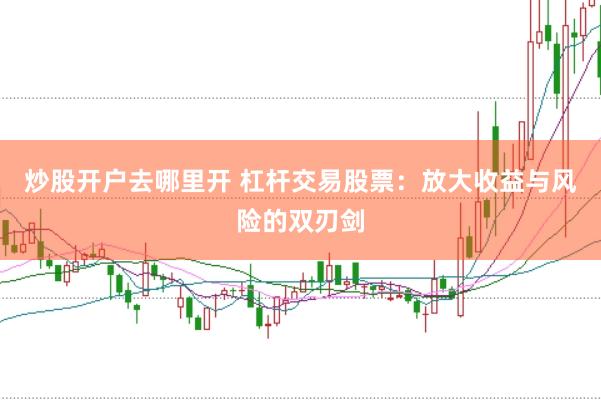 炒股开户去哪里开 杠杆交易股票：放大收益与风险的双刃剑